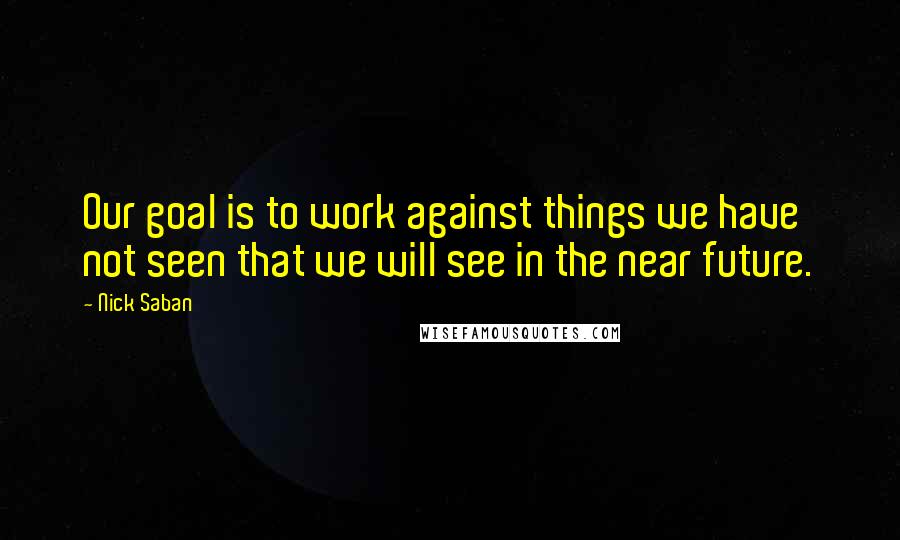 Nick Saban Quotes: Our goal is to work against things we have not seen that we will see in the near future.