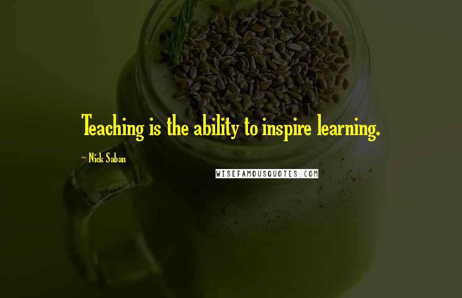 Nick Saban Quotes: Teaching is the ability to inspire learning.
