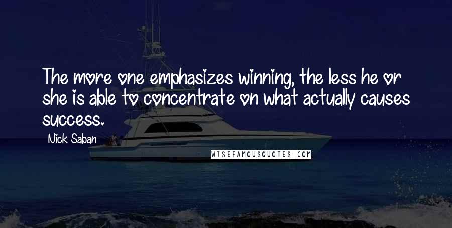 Nick Saban Quotes: The more one emphasizes winning, the less he or she is able to concentrate on what actually causes success.