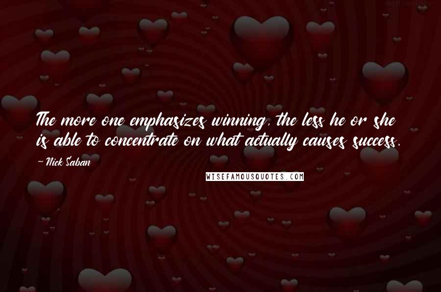 Nick Saban Quotes: The more one emphasizes winning, the less he or she is able to concentrate on what actually causes success.