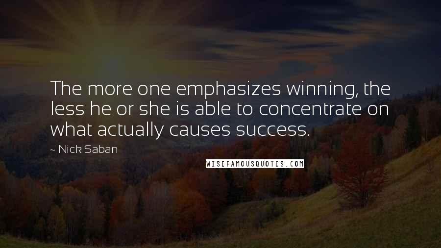 Nick Saban Quotes: The more one emphasizes winning, the less he or she is able to concentrate on what actually causes success.
