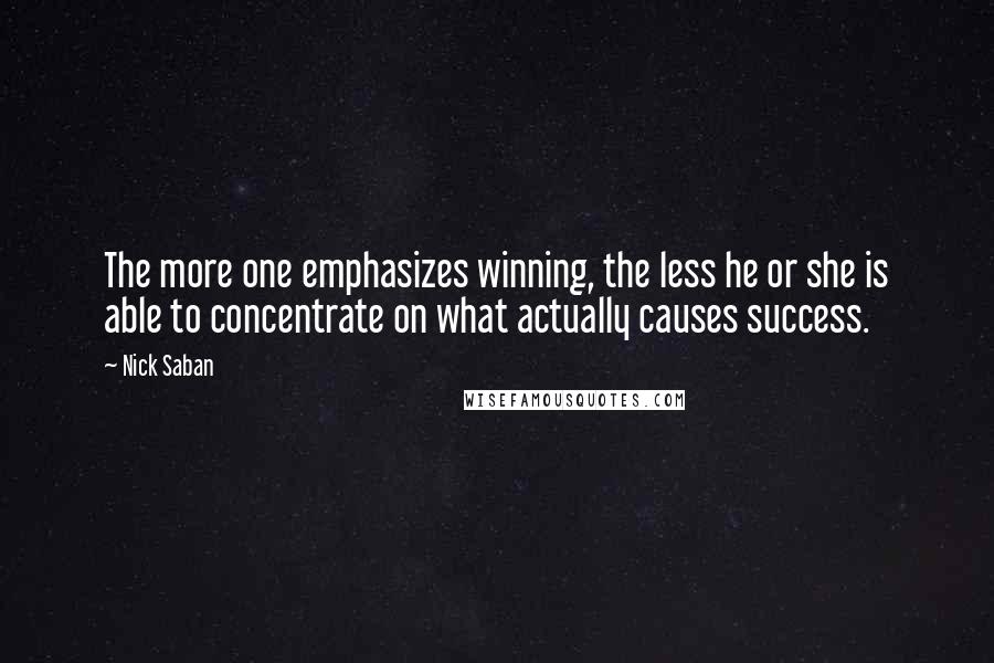 Nick Saban Quotes: The more one emphasizes winning, the less he or she is able to concentrate on what actually causes success.