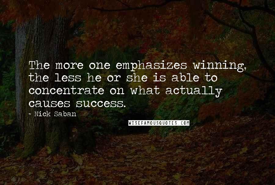 Nick Saban Quotes: The more one emphasizes winning, the less he or she is able to concentrate on what actually causes success.