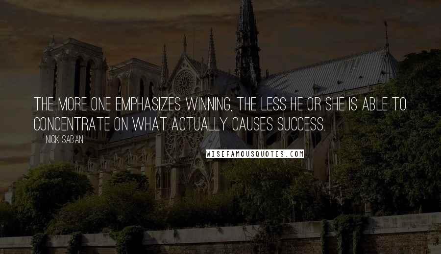 Nick Saban Quotes: The more one emphasizes winning, the less he or she is able to concentrate on what actually causes success.