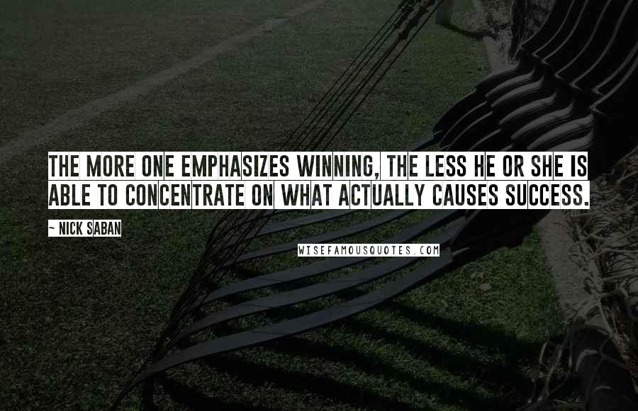 Nick Saban Quotes: The more one emphasizes winning, the less he or she is able to concentrate on what actually causes success.