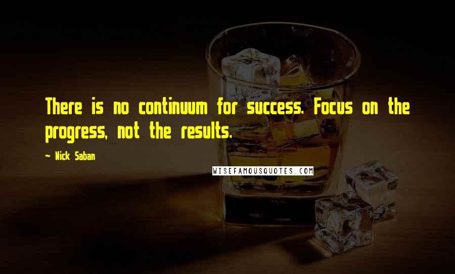 Nick Saban Quotes: There is no continuum for success. Focus on the progress, not the results.