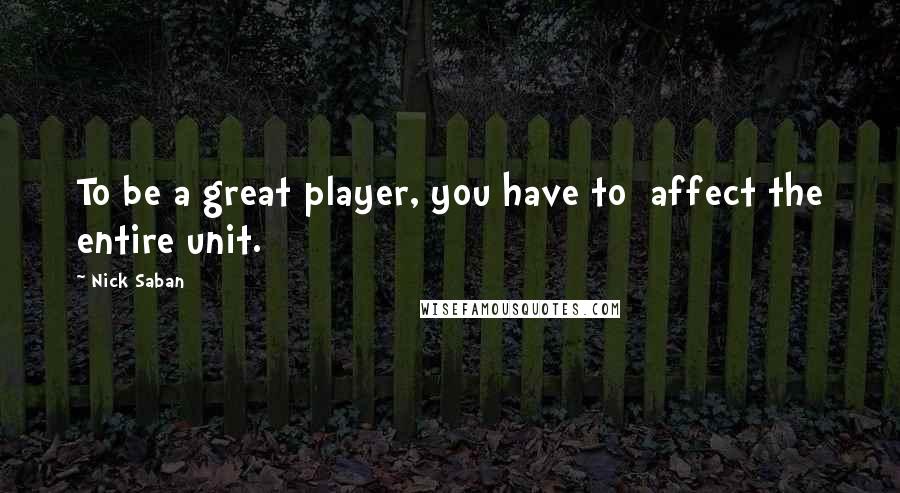 Nick Saban Quotes: To be a great player, you have to affect the entire unit.