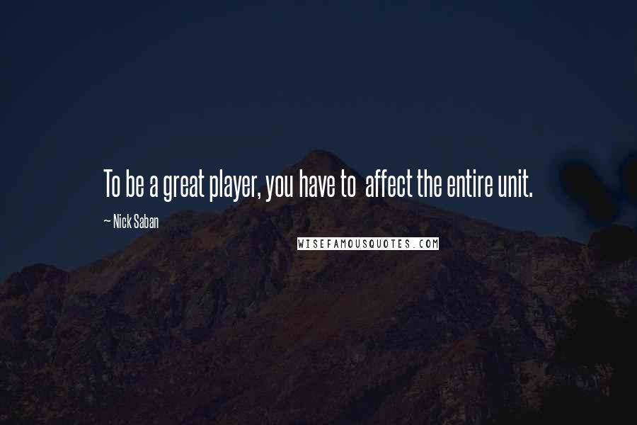 Nick Saban Quotes: To be a great player, you have to  affect the entire unit.