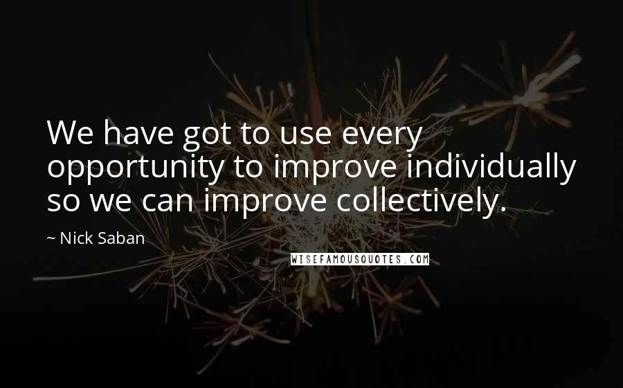 Nick Saban Quotes: We have got to use every opportunity to improve individually so we can improve collectively.