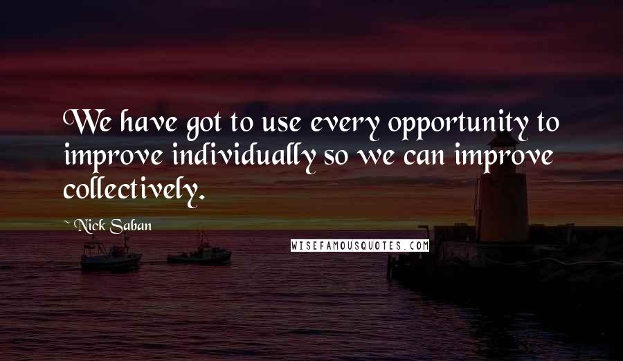 Nick Saban Quotes: We have got to use every opportunity to improve individually so we can improve collectively.