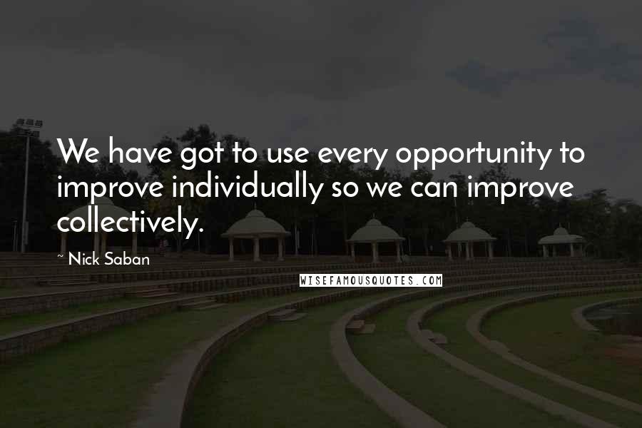 Nick Saban Quotes: We have got to use every opportunity to improve individually so we can improve collectively.