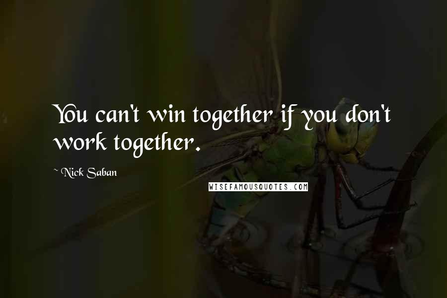 Nick Saban Quotes: You can't win together if you don't work together.