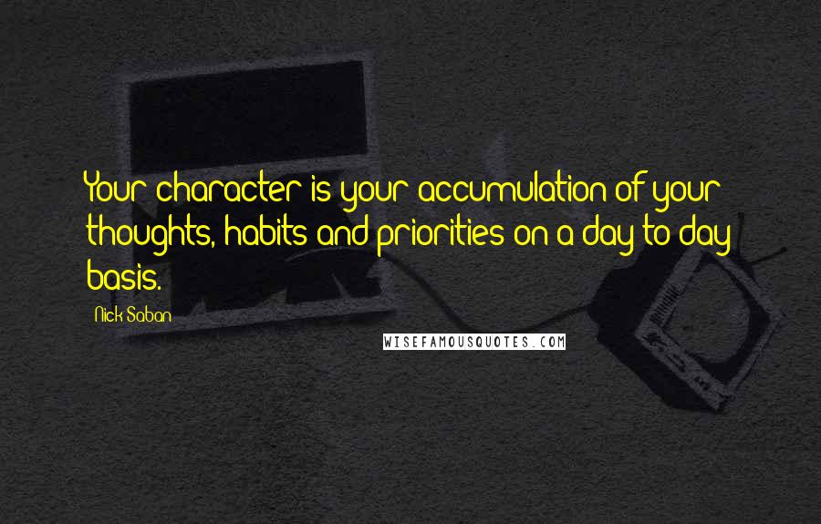 Nick Saban Quotes: Your character is your accumulation of your thoughts, habits and priorities on a day-to-day basis.