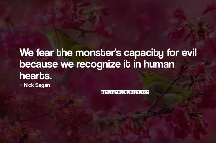 Nick Sagan Quotes: We fear the monster's capacity for evil because we recognize it in human hearts.