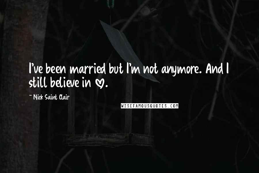 Nick Saint Clair Quotes: I've been married but I'm not anymore. And I still believe in love.