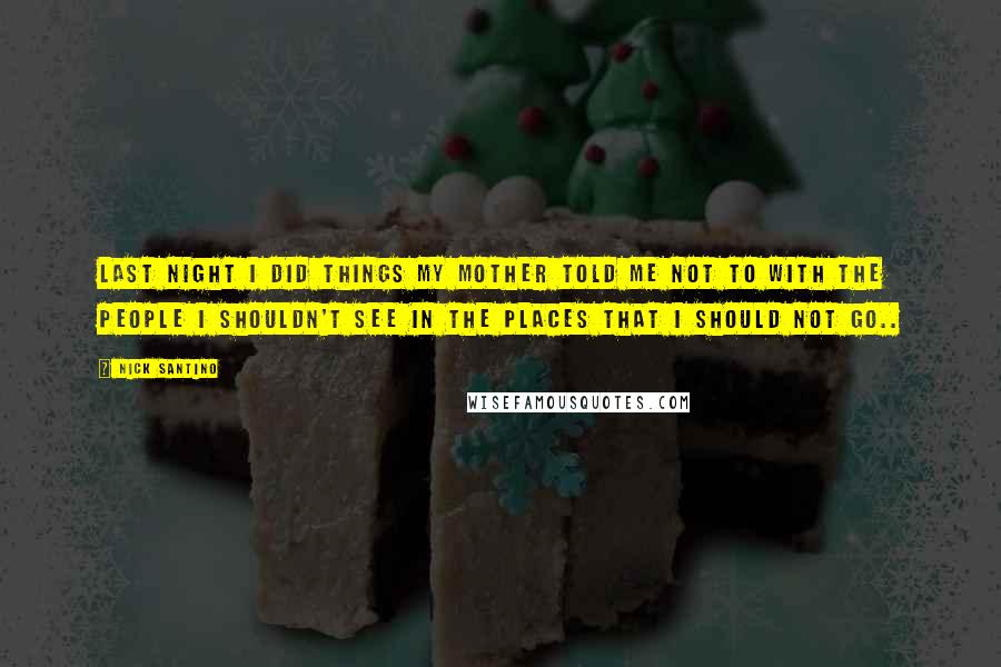 Nick Santino Quotes: Last night I did things my mother told me not to with the people I shouldn't see in the places that I should not go..