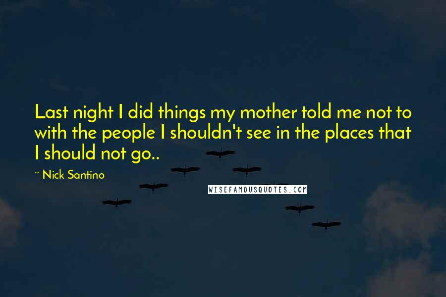 Nick Santino Quotes: Last night I did things my mother told me not to with the people I shouldn't see in the places that I should not go..