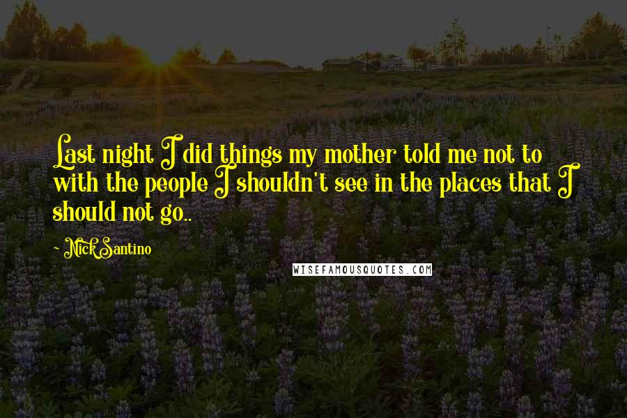 Nick Santino Quotes: Last night I did things my mother told me not to with the people I shouldn't see in the places that I should not go..