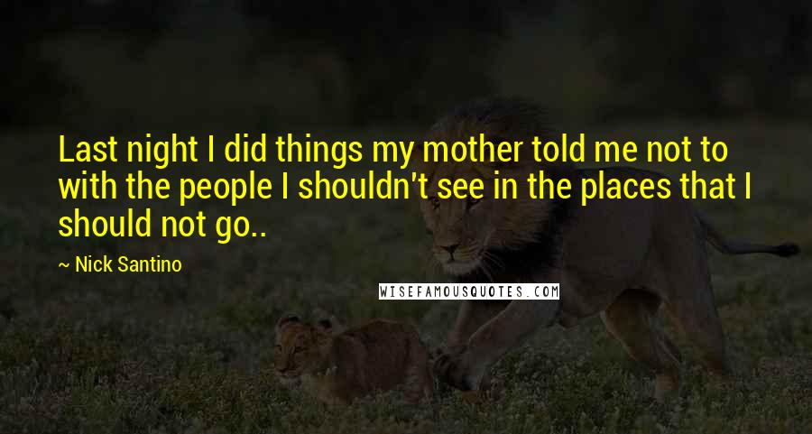 Nick Santino Quotes: Last night I did things my mother told me not to with the people I shouldn't see in the places that I should not go..