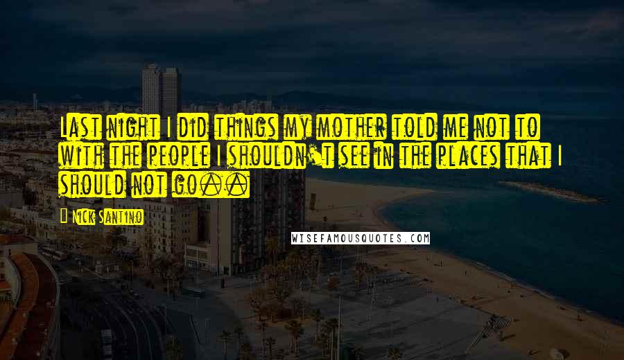 Nick Santino Quotes: Last night I did things my mother told me not to with the people I shouldn't see in the places that I should not go..