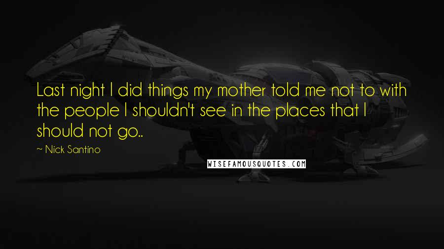 Nick Santino Quotes: Last night I did things my mother told me not to with the people I shouldn't see in the places that I should not go..