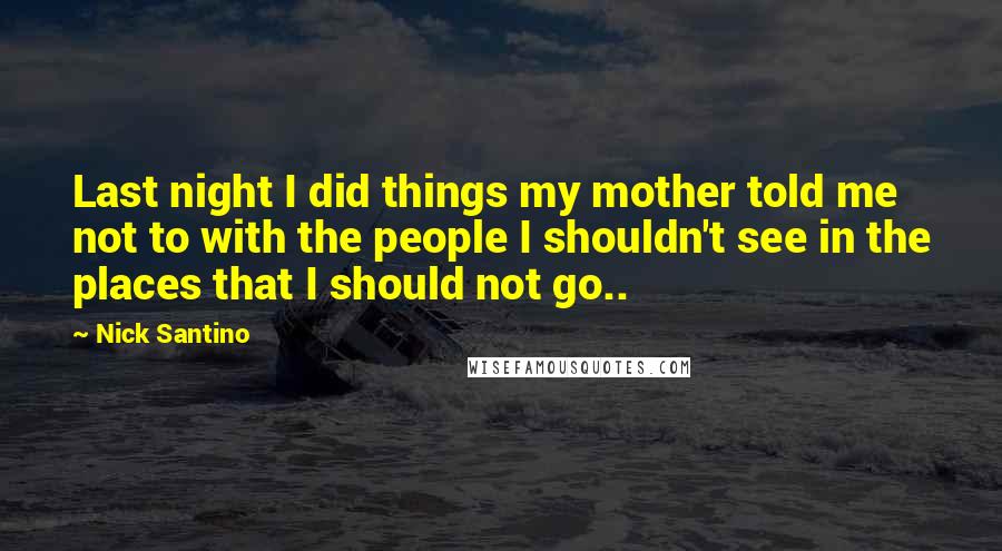 Nick Santino Quotes: Last night I did things my mother told me not to with the people I shouldn't see in the places that I should not go..