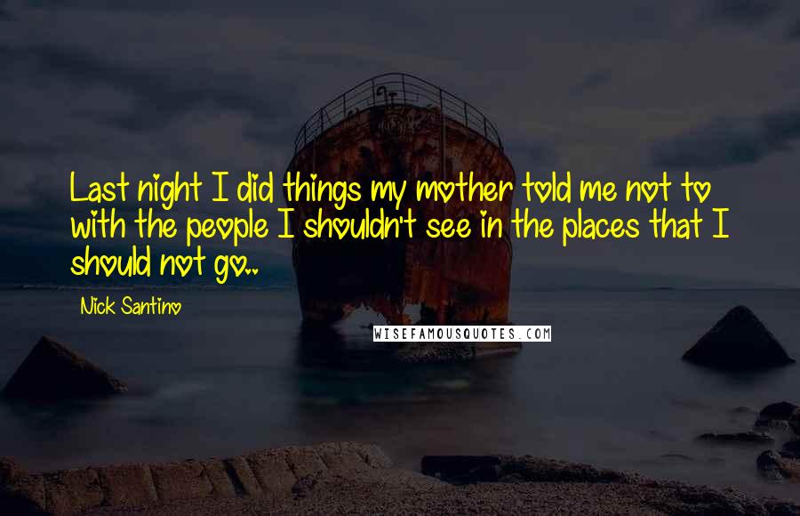 Nick Santino Quotes: Last night I did things my mother told me not to with the people I shouldn't see in the places that I should not go..