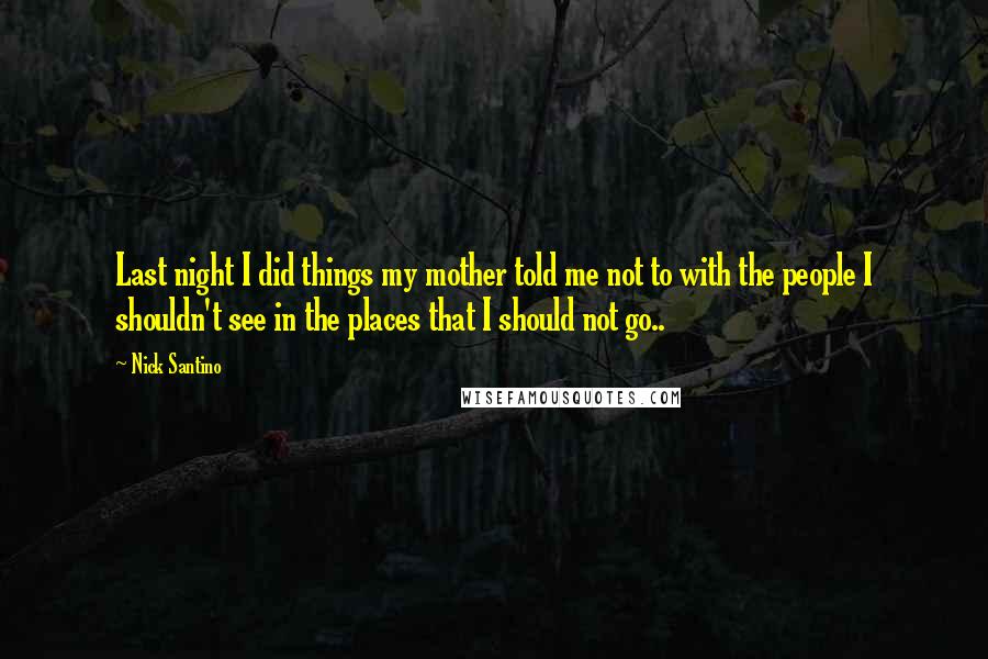 Nick Santino Quotes: Last night I did things my mother told me not to with the people I shouldn't see in the places that I should not go..