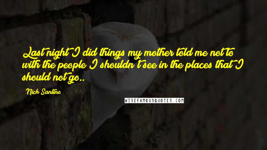 Nick Santino Quotes: Last night I did things my mother told me not to with the people I shouldn't see in the places that I should not go..