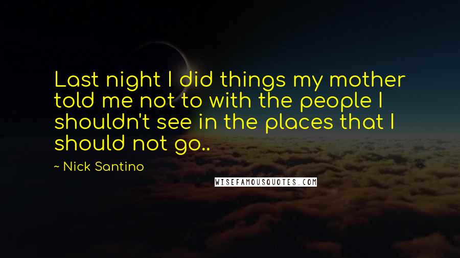 Nick Santino Quotes: Last night I did things my mother told me not to with the people I shouldn't see in the places that I should not go..