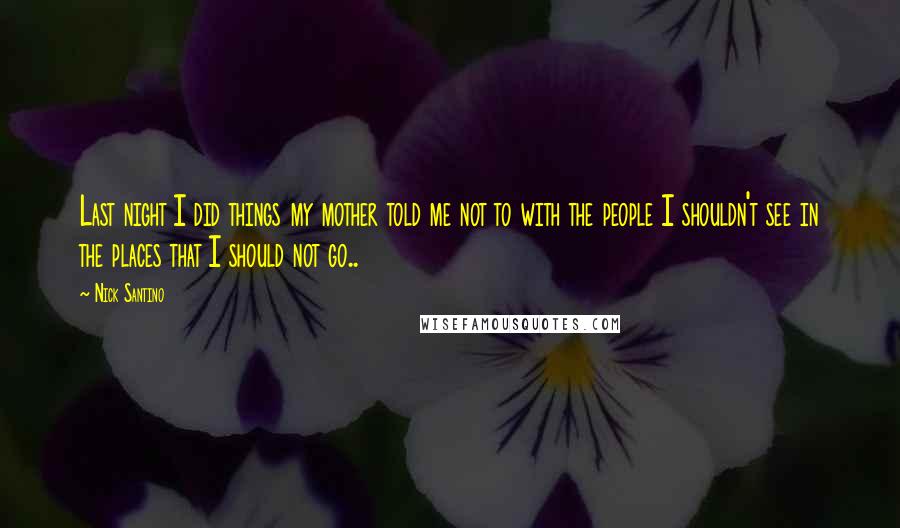 Nick Santino Quotes: Last night I did things my mother told me not to with the people I shouldn't see in the places that I should not go..