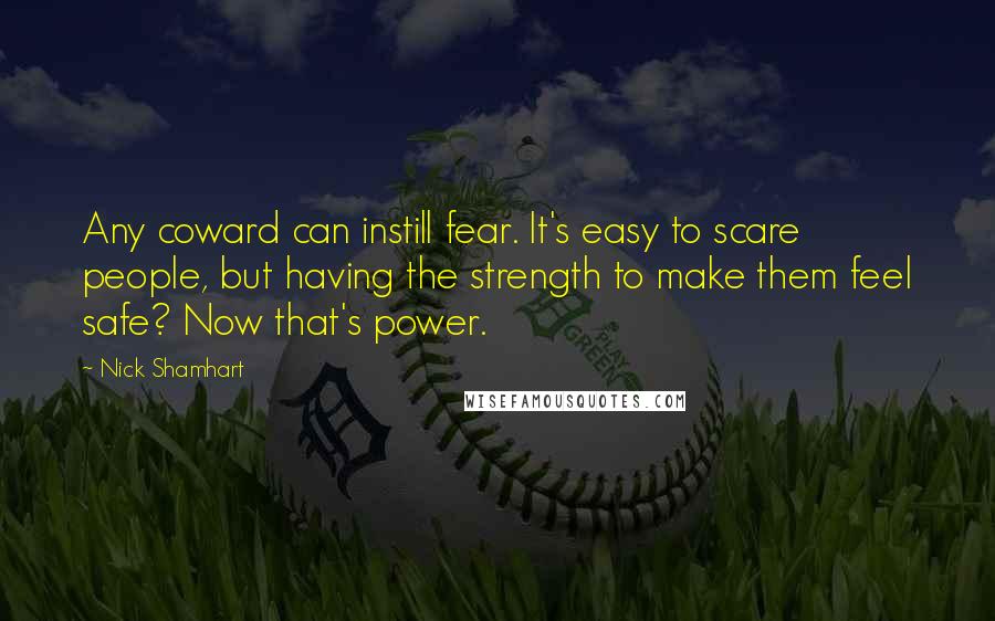 Nick Shamhart Quotes: Any coward can instill fear. It's easy to scare people, but having the strength to make them feel safe? Now that's power.