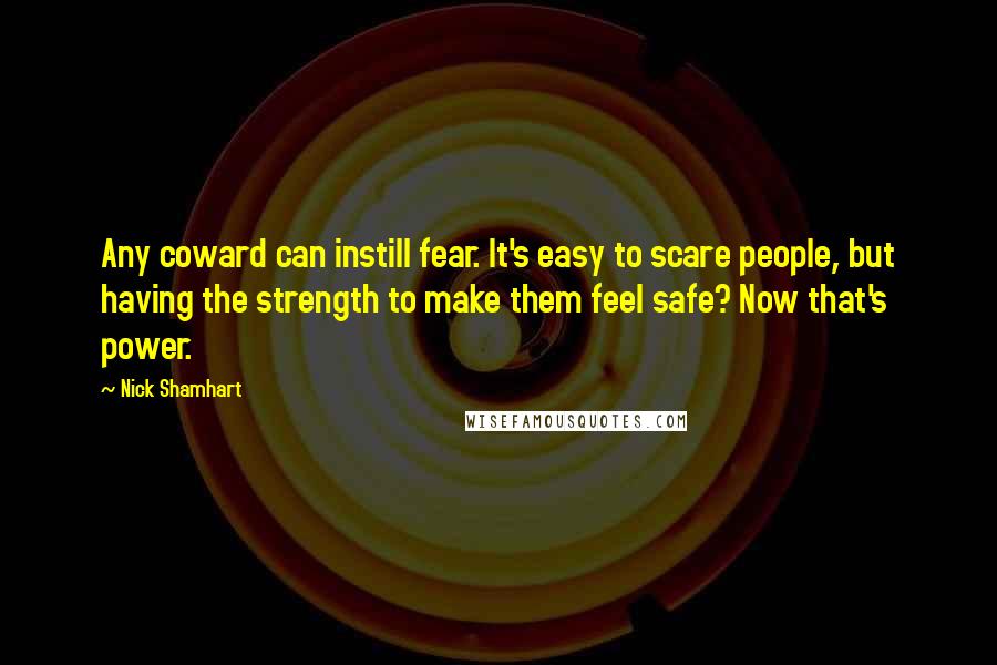 Nick Shamhart Quotes: Any coward can instill fear. It's easy to scare people, but having the strength to make them feel safe? Now that's power.