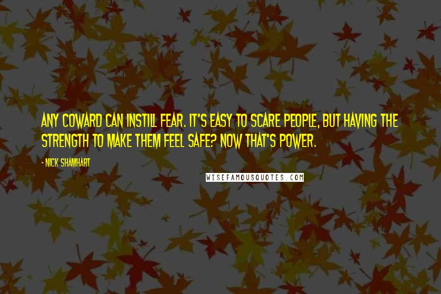 Nick Shamhart Quotes: Any coward can instill fear. It's easy to scare people, but having the strength to make them feel safe? Now that's power.