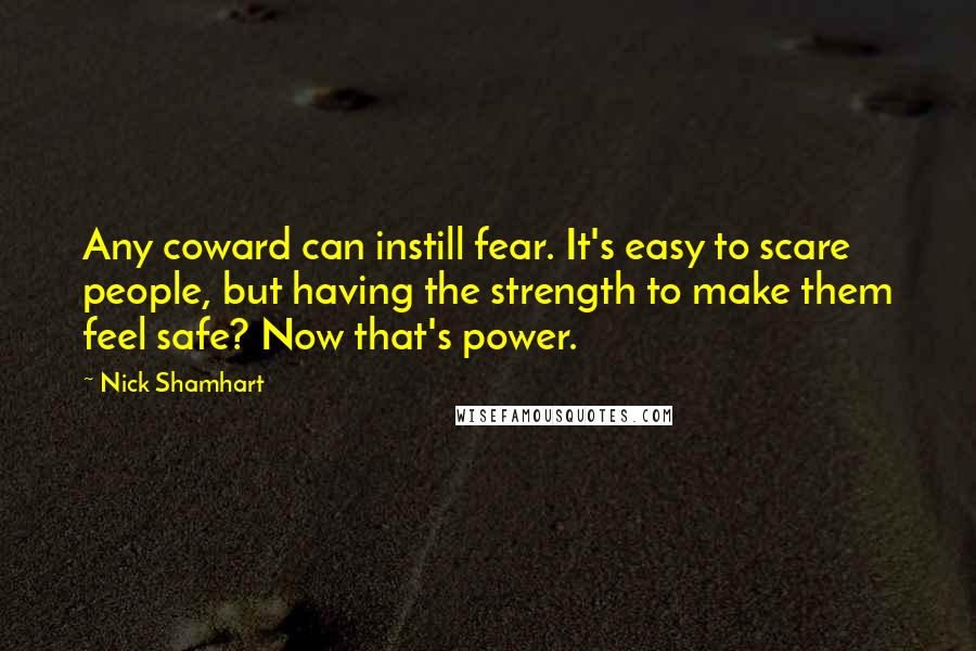 Nick Shamhart Quotes: Any coward can instill fear. It's easy to scare people, but having the strength to make them feel safe? Now that's power.
