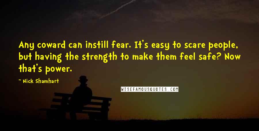 Nick Shamhart Quotes: Any coward can instill fear. It's easy to scare people, but having the strength to make them feel safe? Now that's power.