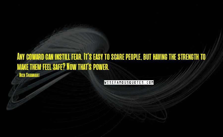 Nick Shamhart Quotes: Any coward can instill fear. It's easy to scare people, but having the strength to make them feel safe? Now that's power.