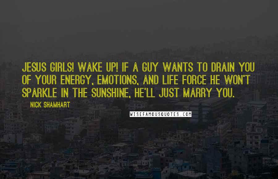 Nick Shamhart Quotes: Jesus girls! Wake up! If a guy wants to drain you of your energy, emotions, and life force he won't sparkle in the sunshine, he'll just marry you.