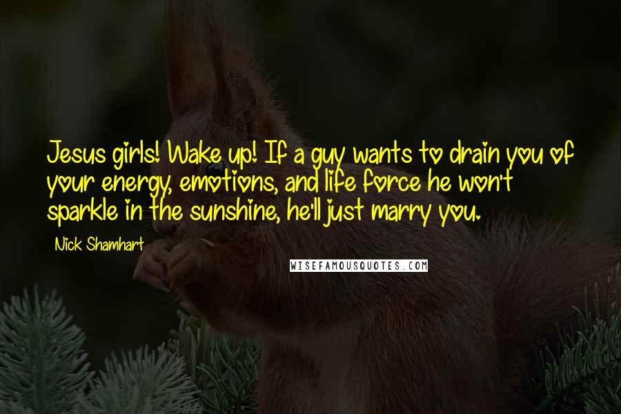 Nick Shamhart Quotes: Jesus girls! Wake up! If a guy wants to drain you of your energy, emotions, and life force he won't sparkle in the sunshine, he'll just marry you.