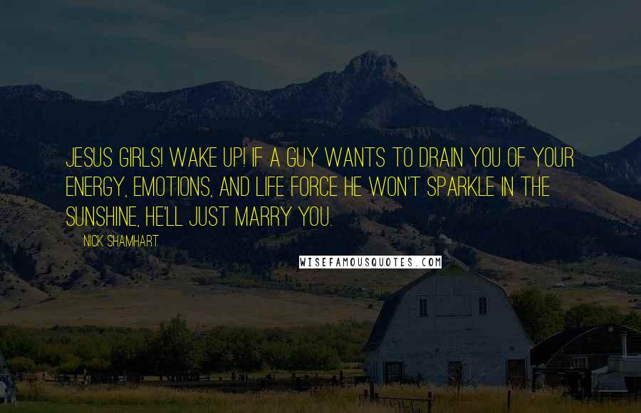 Nick Shamhart Quotes: Jesus girls! Wake up! If a guy wants to drain you of your energy, emotions, and life force he won't sparkle in the sunshine, he'll just marry you.