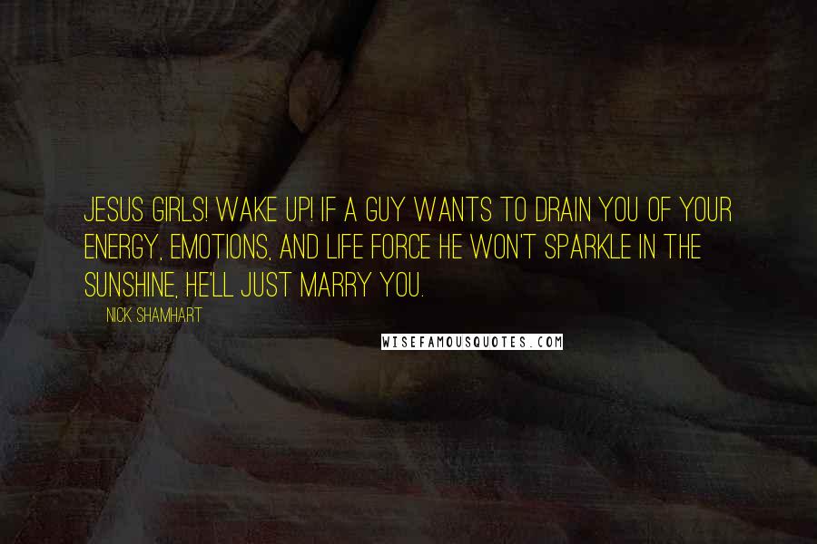 Nick Shamhart Quotes: Jesus girls! Wake up! If a guy wants to drain you of your energy, emotions, and life force he won't sparkle in the sunshine, he'll just marry you.