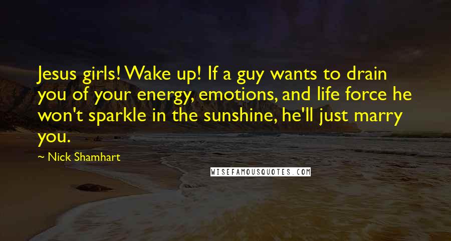 Nick Shamhart Quotes: Jesus girls! Wake up! If a guy wants to drain you of your energy, emotions, and life force he won't sparkle in the sunshine, he'll just marry you.