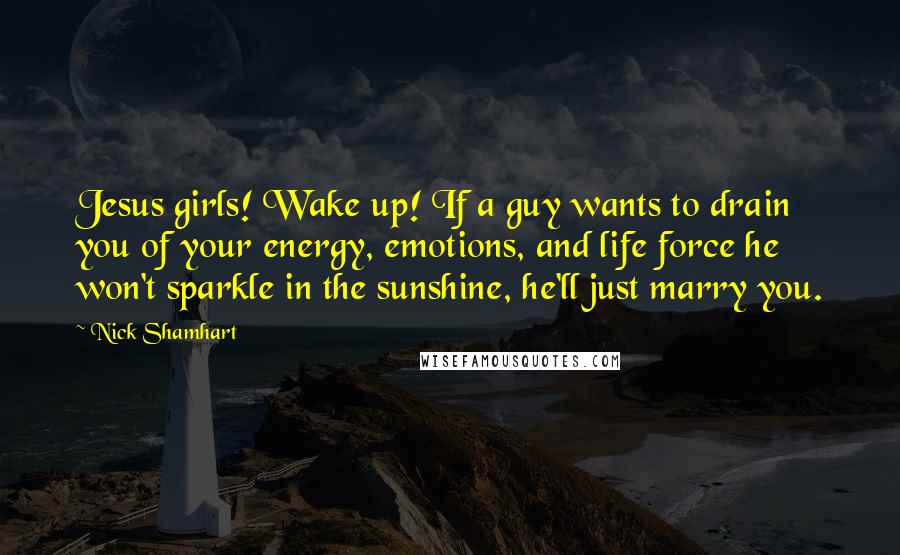 Nick Shamhart Quotes: Jesus girls! Wake up! If a guy wants to drain you of your energy, emotions, and life force he won't sparkle in the sunshine, he'll just marry you.