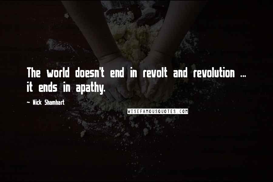 Nick Shamhart Quotes: The world doesn't end in revolt and revolution ... it ends in apathy.