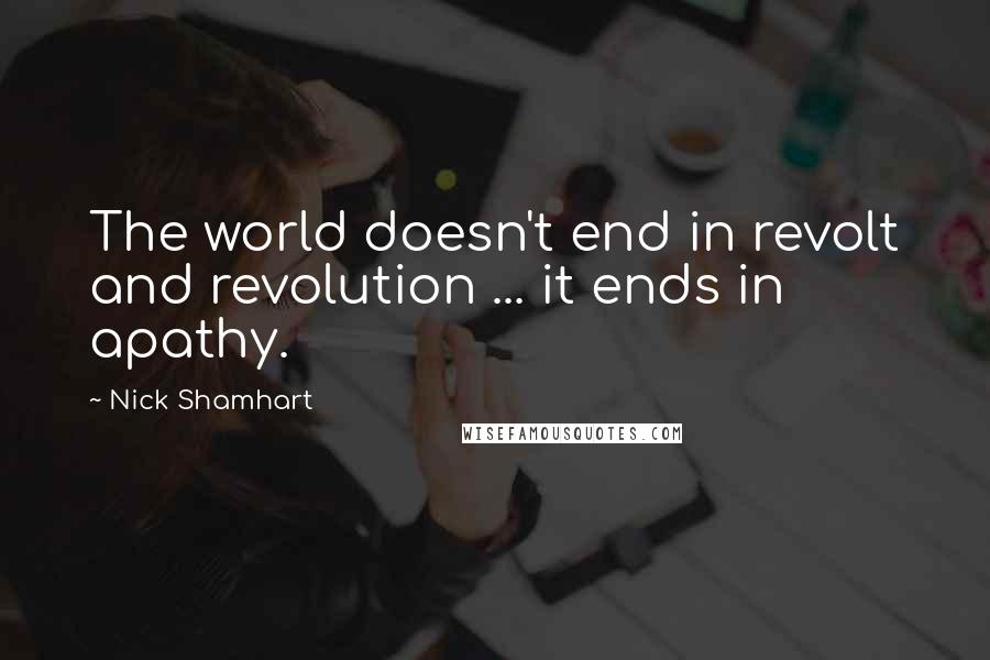 Nick Shamhart Quotes: The world doesn't end in revolt and revolution ... it ends in apathy.