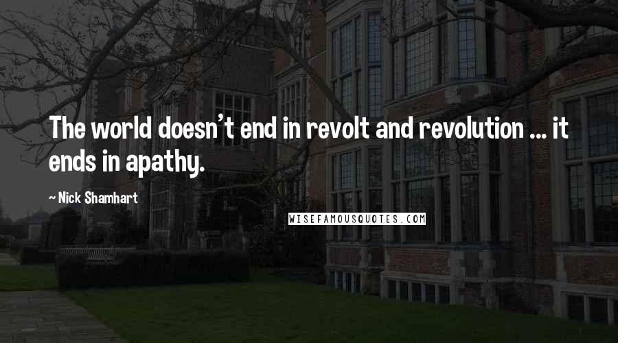 Nick Shamhart Quotes: The world doesn't end in revolt and revolution ... it ends in apathy.