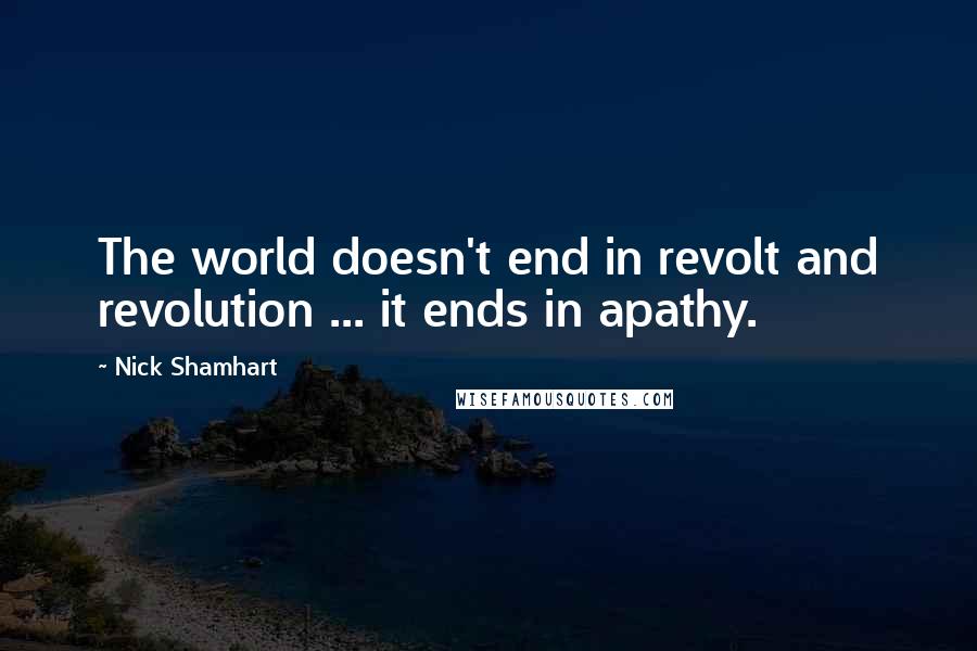 Nick Shamhart Quotes: The world doesn't end in revolt and revolution ... it ends in apathy.