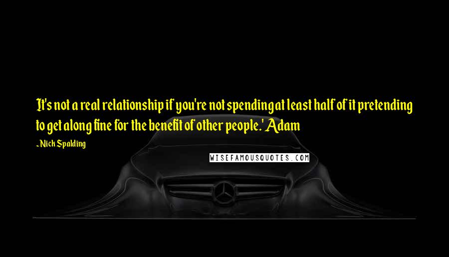 Nick Spalding Quotes: It's not a real relationship if you're not spending at least half of it pretending to get along fine for the benefit of other people.' Adam