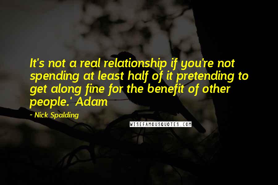 Nick Spalding Quotes: It's not a real relationship if you're not spending at least half of it pretending to get along fine for the benefit of other people.' Adam