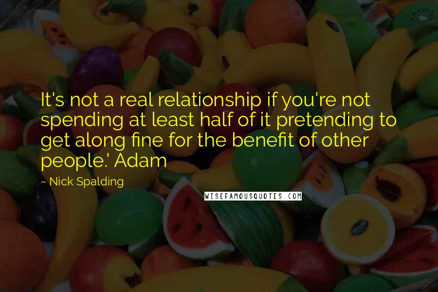 Nick Spalding Quotes: It's not a real relationship if you're not spending at least half of it pretending to get along fine for the benefit of other people.' Adam